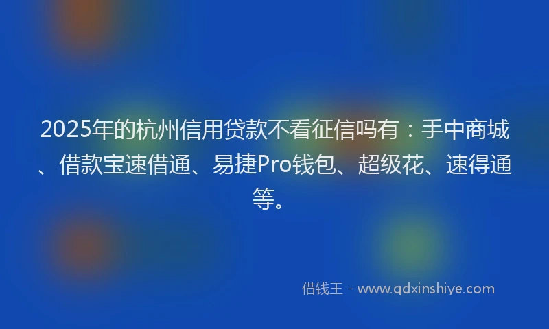 2025年的杭州信用贷款不看征信吗有：手中商城、借款宝速借通、易捷Pro钱包、超级花、速得通等。