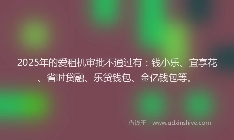 2025年的爱租机审批不通过有：钱小乐、宜享花、省时贷融、乐贷钱包、金亿钱包等。