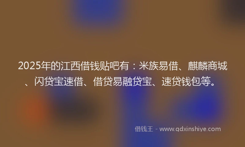2025年的江西借钱贴吧有：米族易借、麒麟商城、闪贷宝速借、借贷易融贷宝、速贷钱包等。