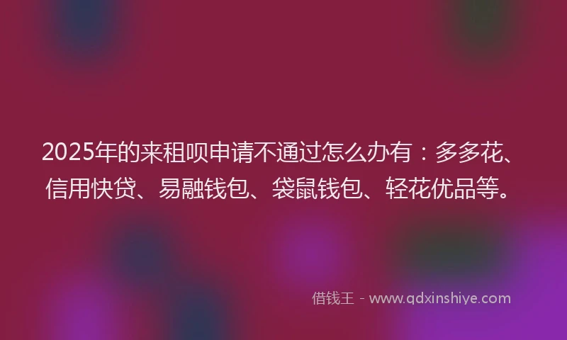 2025年的来租呗申请不通过怎么办有：多多花、信用快贷、易融钱包、袋鼠钱包、轻花优品等。