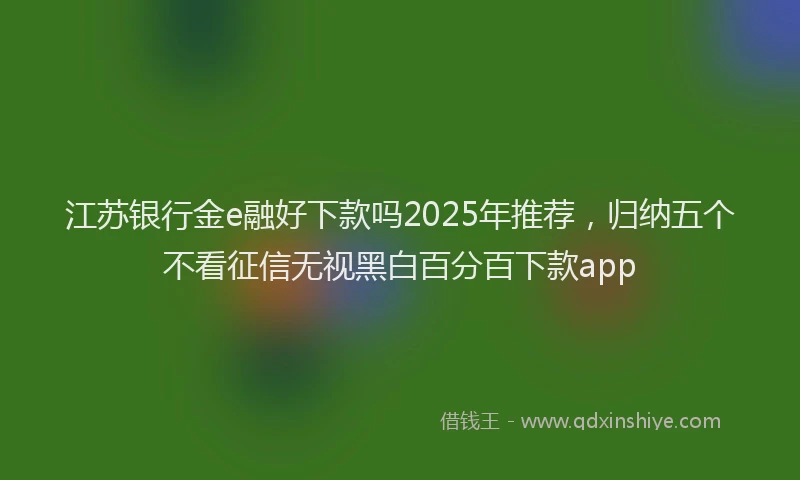 江苏银行金e融好下款吗2025年推荐，归纳五个不看征信无视黑白百分百下款app