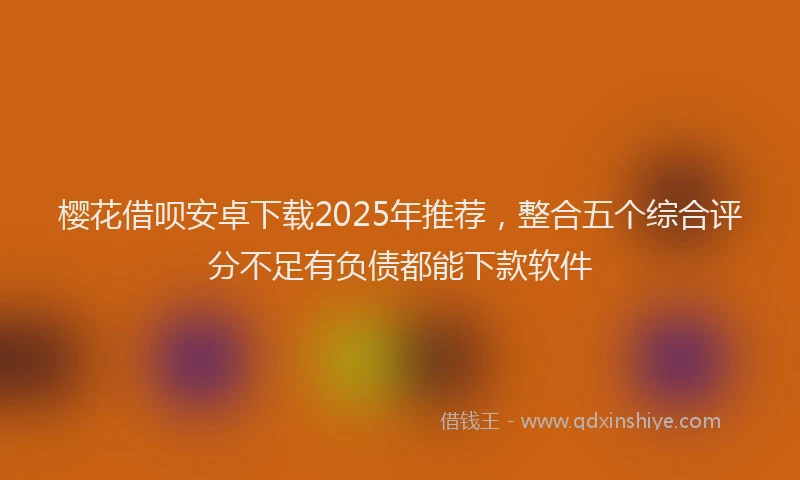 樱花借呗安卓下载2025年推荐，整合五个综合评分不足有负债都能下款软件