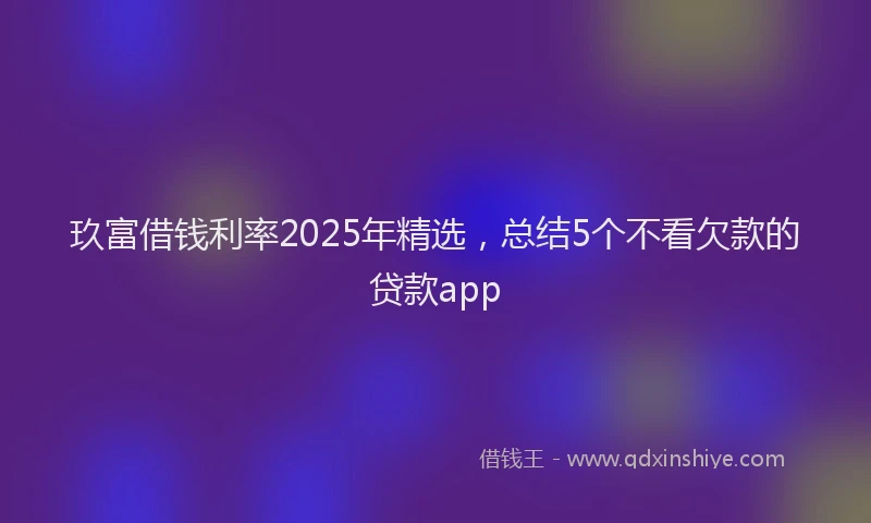 玖富借钱利率2025年精选，总结5个不看欠款的贷款app