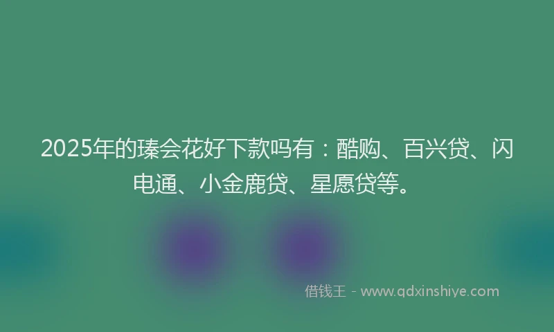 2025年的瑧会花好下款吗有：酷购、百兴贷、闪电通、小金鹿贷、星愿贷等。