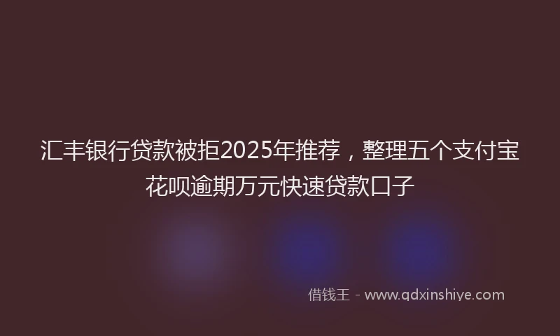汇丰银行贷款被拒2025年推荐，整理五个支付宝花呗逾期万元快速贷款口子