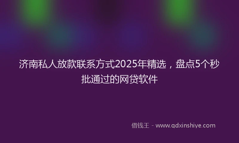济南私人放款联系方式2025年精选，盘点5个秒批通过的网贷软件