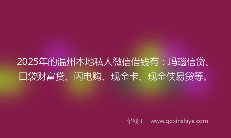 2025年的温州本地私人微信借钱有：玛瑙信贷、口袋财富贷、闪电购、现金卡、现金侠易贷等。