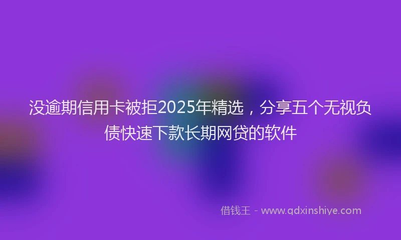 没逾期信用卡被拒2025年精选，分享五个无视负债快速下款长期网贷的软件