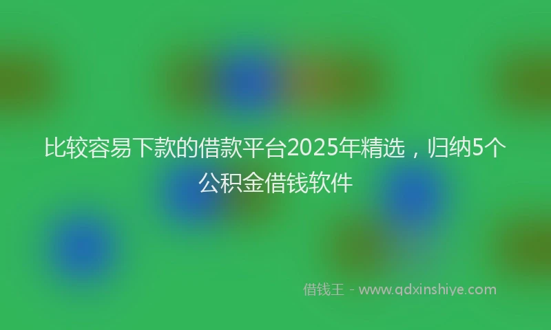 比较容易下款的借款平台2025年精选，归纳5个公积金借钱软件