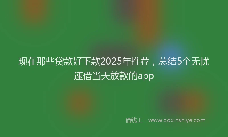 现在那些贷款好下款2025年推荐，总结5个无忧速借当天放款的app