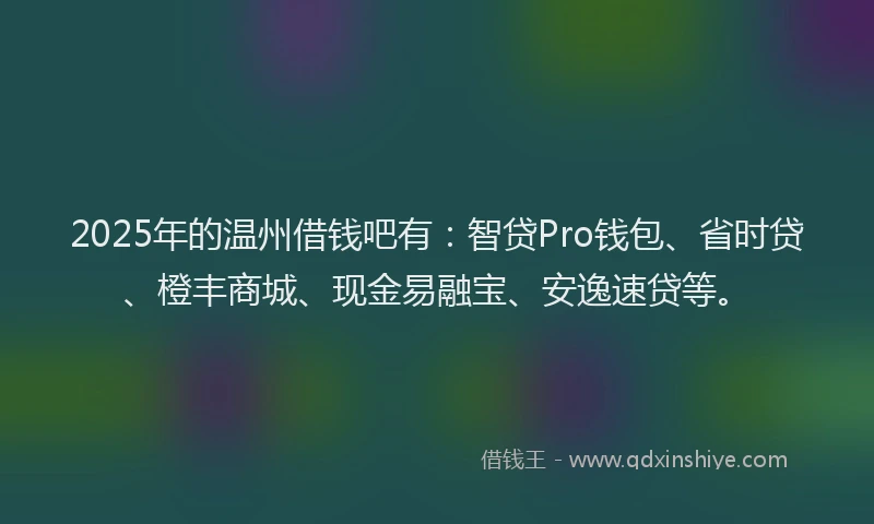 2025年的温州借钱吧有：智贷Pro钱包、省时贷、橙丰商城、现金易融宝、安逸速贷等。