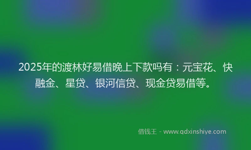 2025年的渡林好易借晚上下款吗有：元宝花、快融金、星贷、银河信贷、现金贷易借等。