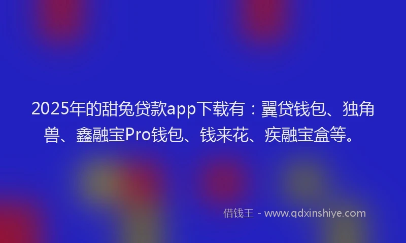 2025年的甜兔贷款app下载有：翼贷钱包、独角兽、鑫融宝Pro钱包、钱来花、疾融宝盒等。