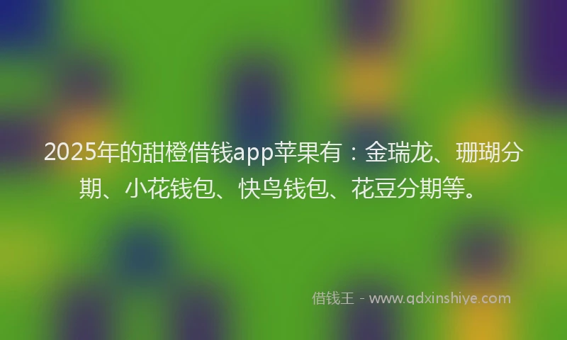 2025年的甜橙借钱app苹果有：金瑞龙、珊瑚分期、小花钱包、快鸟钱包、花豆分期等。