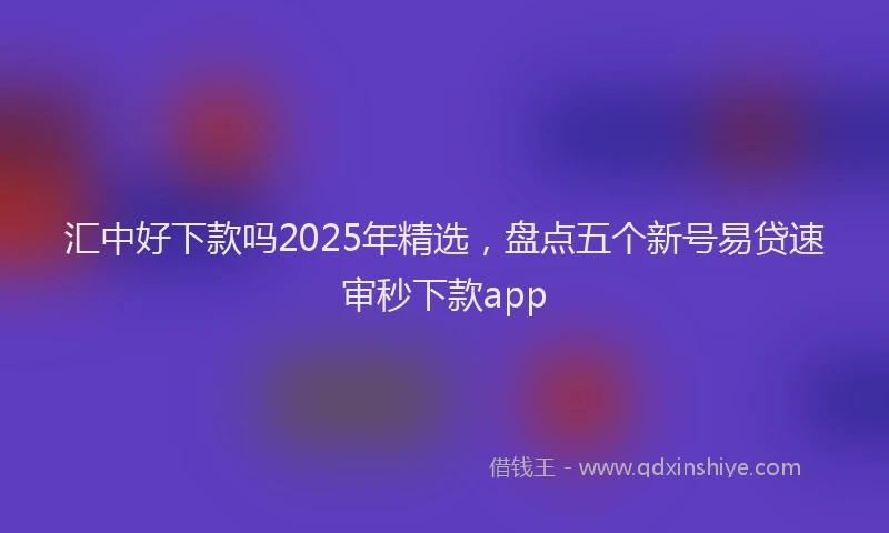 汇中好下款吗2025年精选，盘点五个新号易贷速审秒下款app