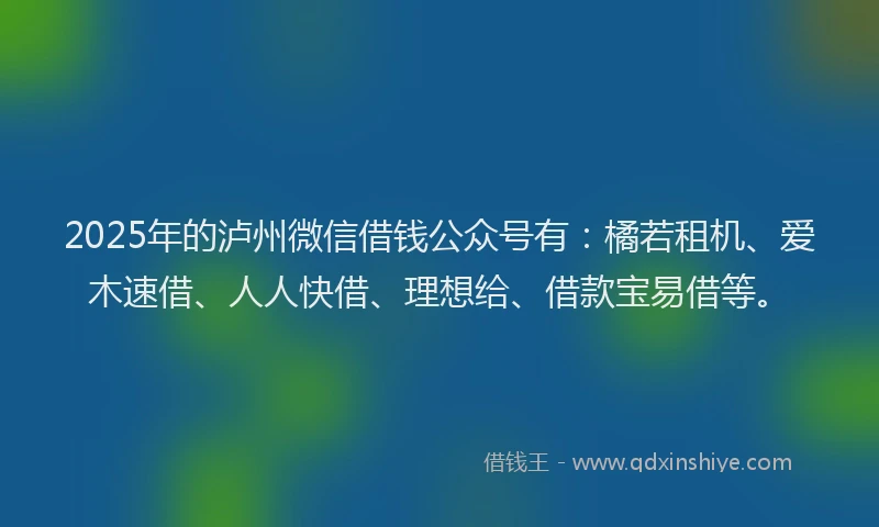 2025年的泸州微信借钱公众号有：橘若租机、爱木速借、人人快借、理想给、借款宝易借等。