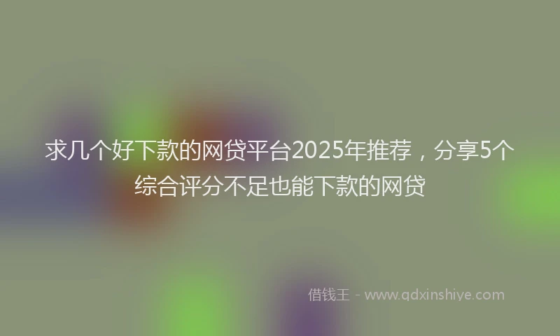 求几个好下款的网贷平台2025年推荐，分享5个综合评分不足也能下款的网贷
