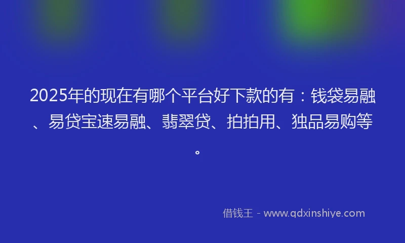 2025年的现在有哪个平台好下款的有：钱袋易融、易贷宝速易融、翡翠贷、拍拍用、独品易购等。