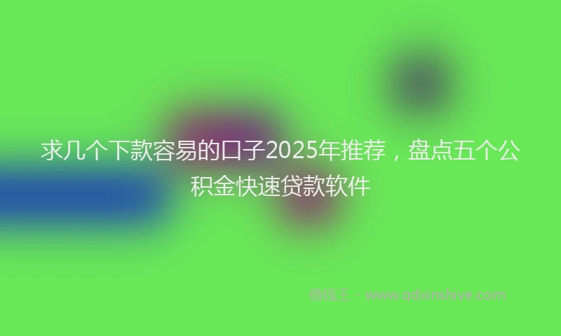 求几个下款容易的口子2025年推荐，盘点五个公积金快速贷款软件