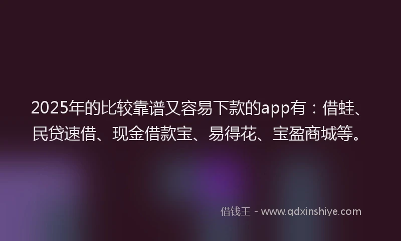 2025年的比较靠谱又容易下款的app有：借蛙、民贷速借、现金借款宝、易得花、宝盈商城等。