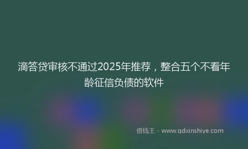 滴答贷审核不通过2025年推荐，整合五个不看年龄征信负债的软件