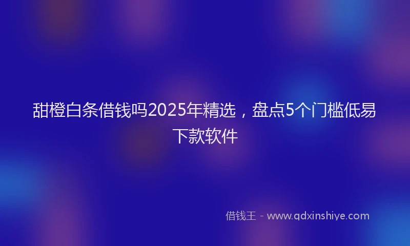 甜橙白条借钱吗2025年精选，盘点5个门槛低易下款软件