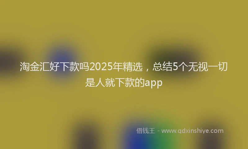 淘金汇好下款吗2025年精选，总结5个无视一切是人就下款的app