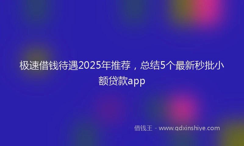 极速借钱待遇2025年推荐，总结5个最新秒批小额贷款app