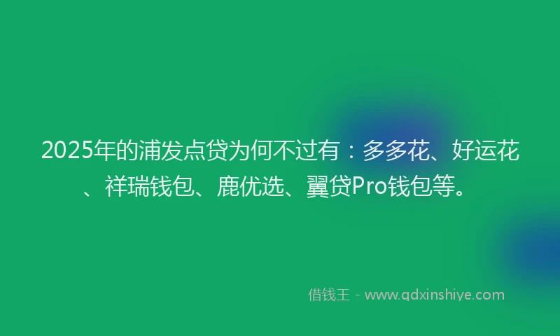 2025年的浦发点贷为何不过有：多多花、好运花、祥瑞钱包、鹿优选、翼贷Pro钱包等。