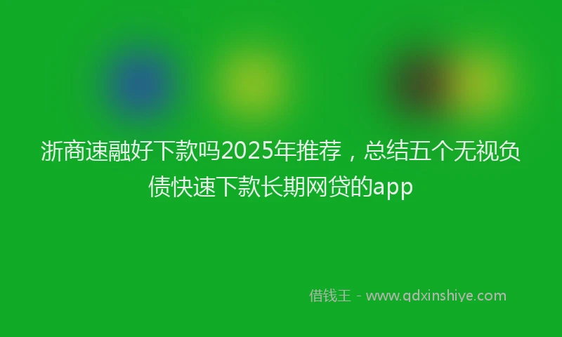 浙商速融好下款吗2025年推荐，总结五个无视负债快速下款长期网贷的app