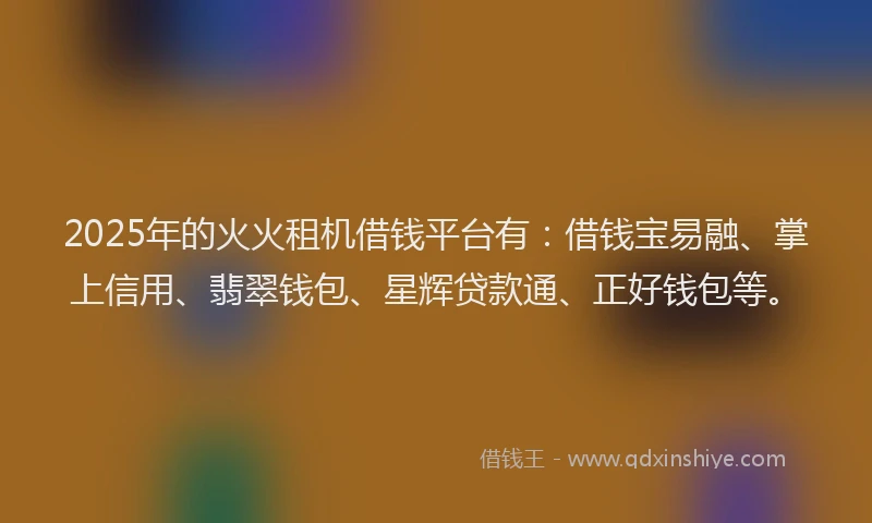 2025年的火火租机借钱平台有：借钱宝易融、掌上信用、翡翠钱包、星辉贷款通、正好钱包等。