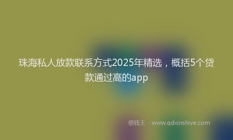 珠海私人放款联系方式2025年精选，概括5个贷款通过高的app