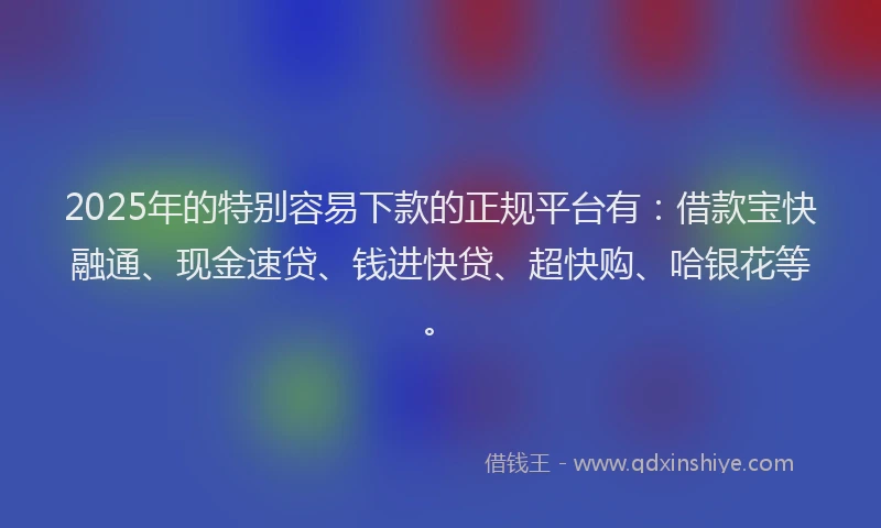2025年的特别容易下款的正规平台有：借款宝快融通、现金速贷、钱进快贷、超快购、哈银花等。