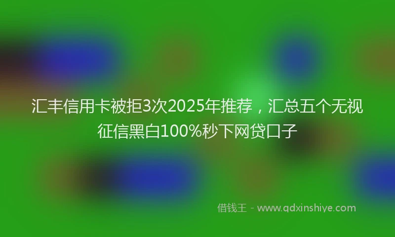 汇丰信用卡被拒3次2025年推荐，汇总五个无视征信黑白100%秒下网贷口子
