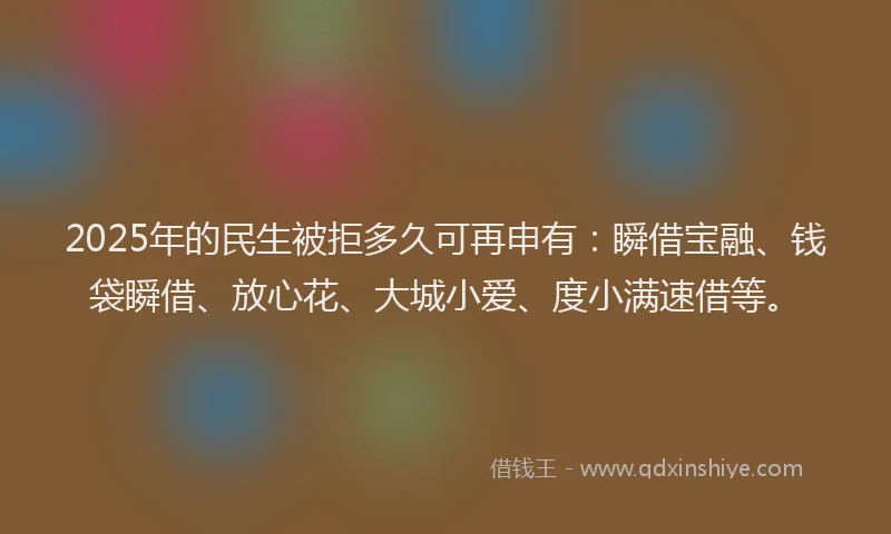 2025年的民生被拒多久可再申有：瞬借宝融、钱袋瞬借、放心花、大城小爱、度小满速借等。