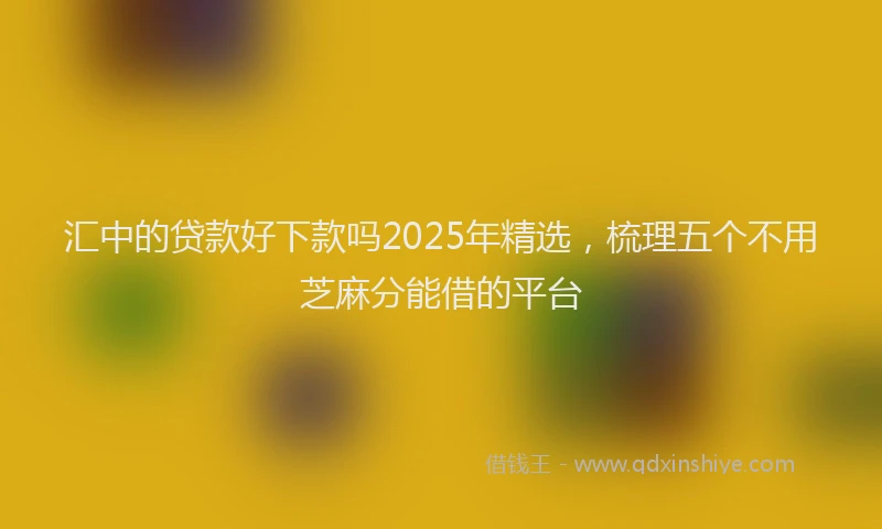 汇中的贷款好下款吗2025年精选，梳理五个不用芝麻分能借的平台