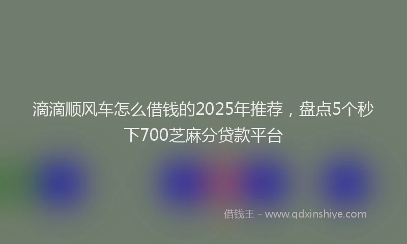 滴滴顺风车怎么借钱的2025年推荐，盘点5个秒下700芝麻分贷款平台