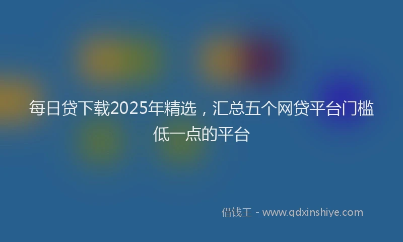 每日贷下载2025年精选，汇总五个网贷平台门槛低一点的平台