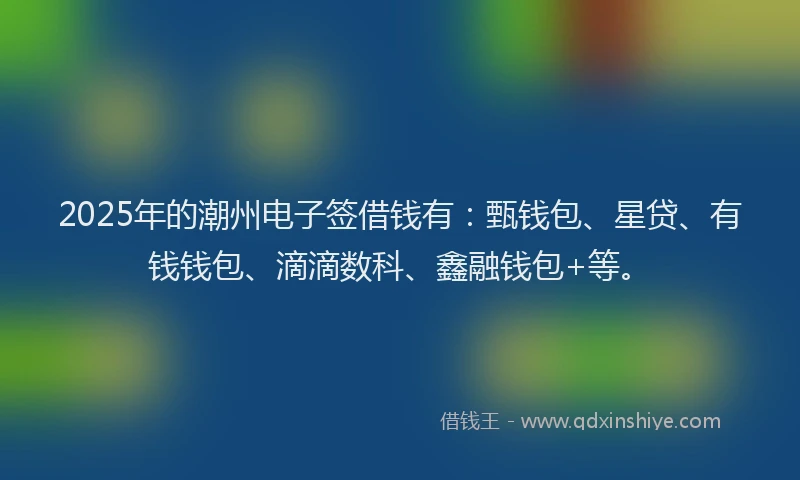 2025年的潮州电子签借钱有：甄钱包、星贷、有钱钱包、滴滴数科、鑫融钱包+等。