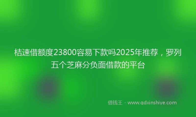 桔速借额度23800容易下款吗2025年推荐，罗列五个芝麻分负面借款的平台