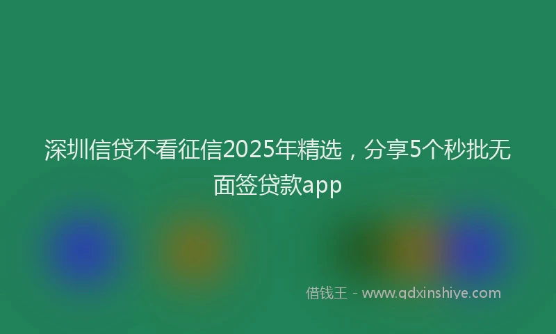 深圳信贷不看征信2025年精选，分享5个秒批无面签贷款app
