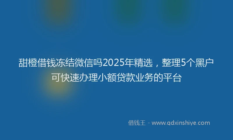 甜橙借钱冻结微信吗2025年精选，整理5个黑户可快速办理小额贷款业务的平台