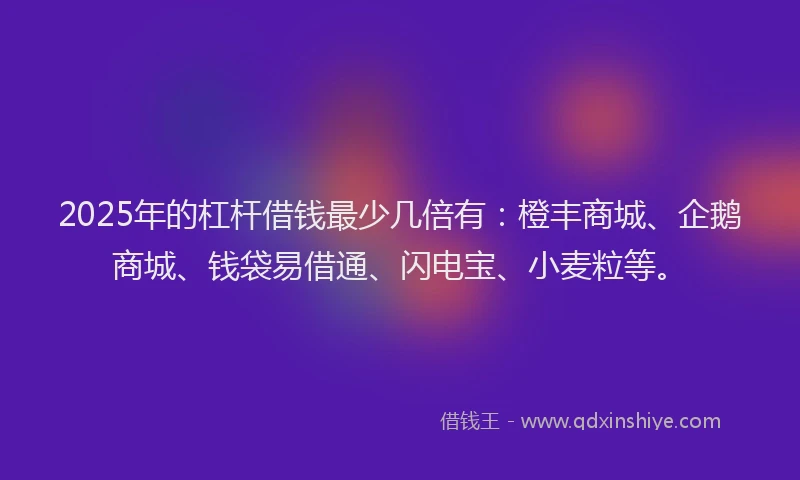 2025年的杠杆借钱最少几倍有：橙丰商城、企鹅商城、钱袋易借通、闪电宝、小麦粒等。