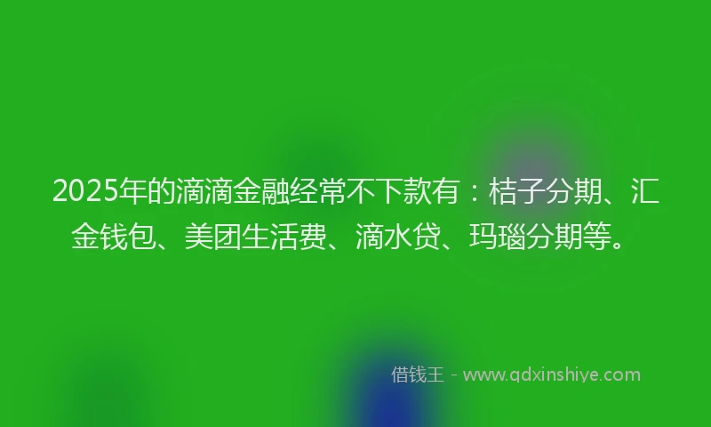 2025年的滴滴金融经常不下款有：桔子分期、汇金钱包、美团生活费、滴水贷、玛瑙分期等。