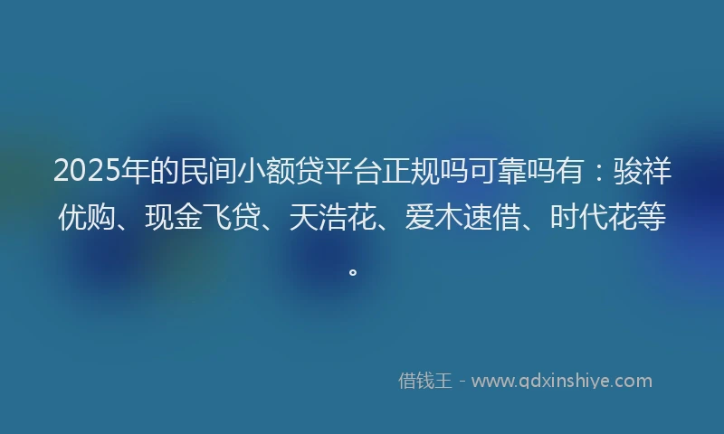 2025年的民间小额贷平台正规吗可靠吗有：骏祥优购、现金飞贷、天浩花、爱木速借、时代花等。