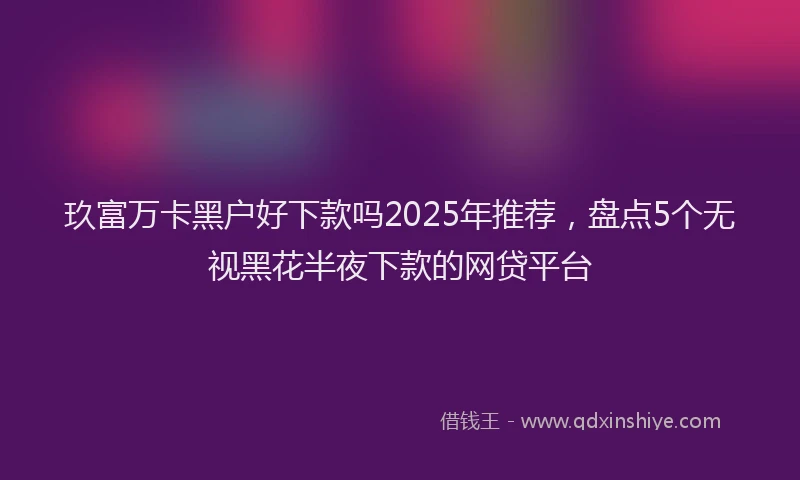 玖富万卡黑户好下款吗2025年推荐，盘点5个无视黑花半夜下款的网贷平台