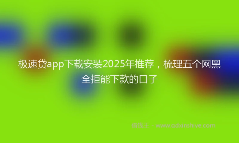 极速贷app下载安装2025年推荐，梳理五个网黑全拒能下款的口子