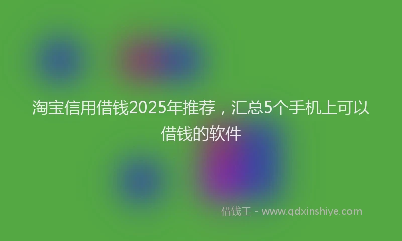 淘宝信用借钱2025年推荐，汇总5个手机上可以借钱的软件
