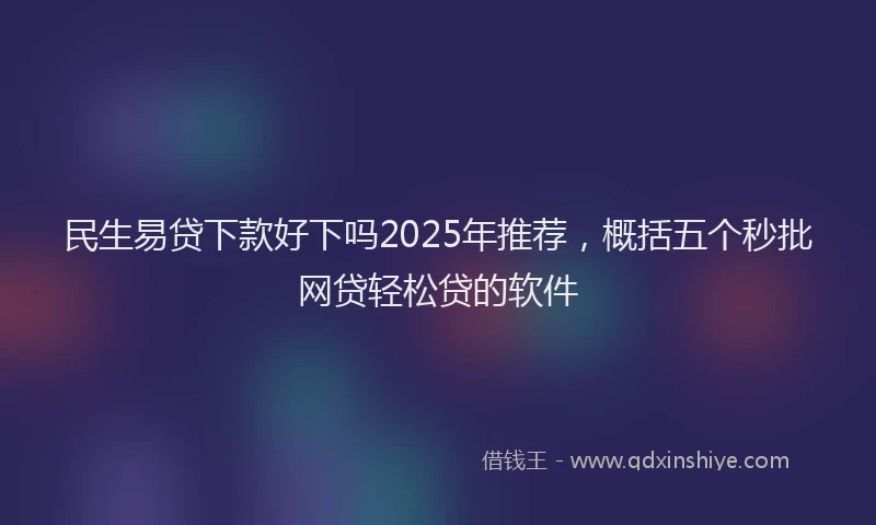民生易贷下款好下吗2025年推荐，概括五个秒批网贷轻松贷的软件