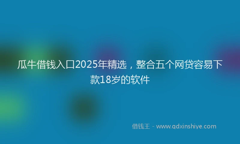 瓜牛借钱入口2025年精选，整合五个网贷容易下款18岁的软件